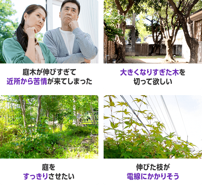 「庭木が伸びすぎて近所から苦情が来てしまった」「大きくなりすぎた木を切って欲しい」「庭をすっきりさせたい」「伸びた枝が電線にかかりそう」